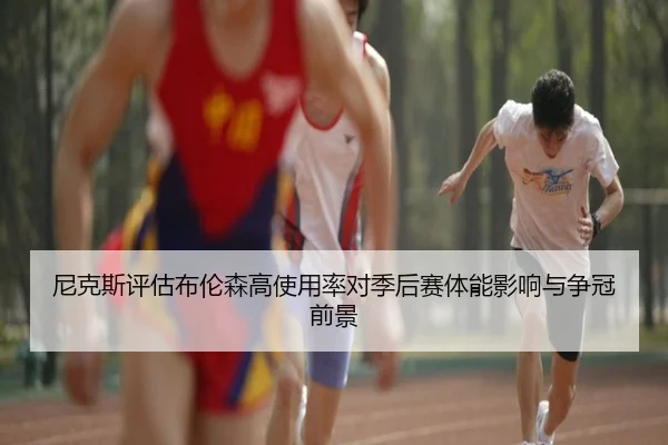 尼克斯评估布伦森高使用率对季后赛体能影响与争冠前景
