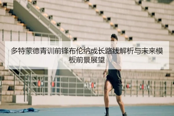 多特蒙德青训前锋布伦纳成长路线解析与未来模板前景展望