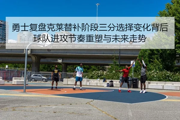 勇士复盘克莱替补阶段三分选择变化背后球队进攻节奏重塑与未来走势