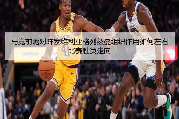 马竞前瞻对阵塞维利亚格列兹曼组织作用如何左右比赛胜负走向