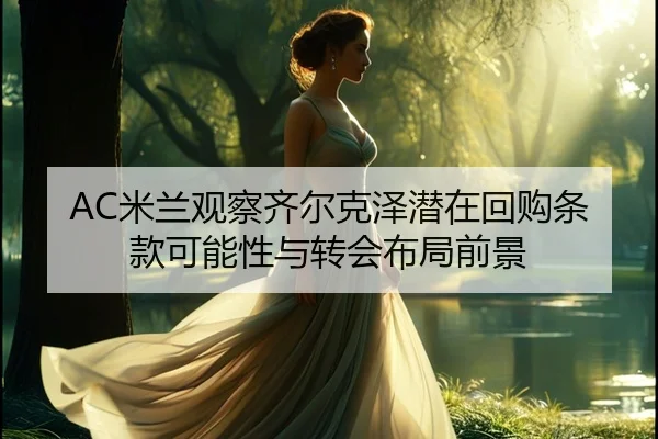 AC米兰观察齐尔克泽潜在回购条款可能性与转会布局前景