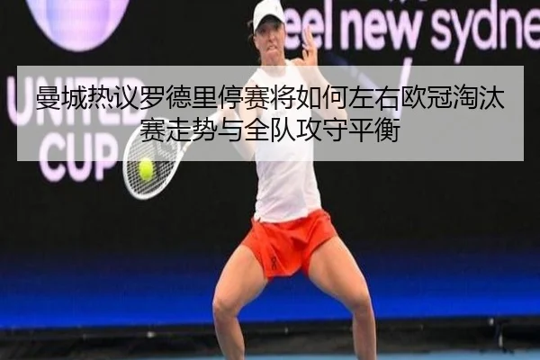 曼城热议罗德里停赛将如何左右欧冠淘汰赛走势与全队攻守平衡