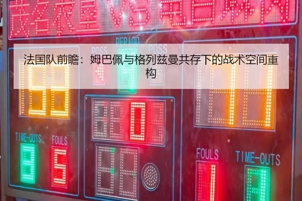 法国队前瞻：姆巴佩与格列兹曼共存下的战术空间重构