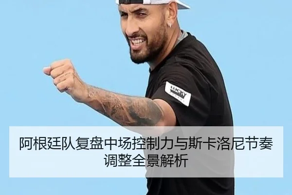 阿根廷队复盘中场控制力与斯卡洛尼节奏调整全景解析