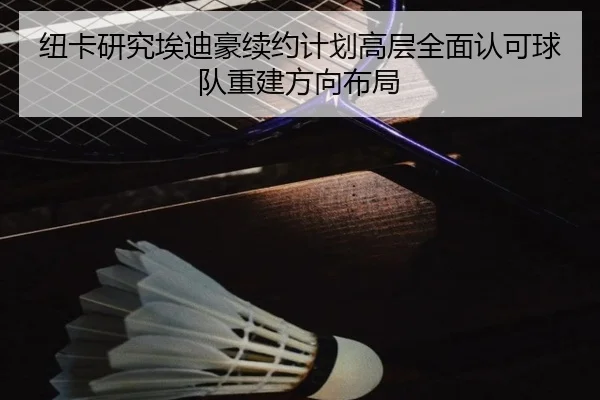 纽卡研究埃迪豪续约计划高层全面认可球队重建方向布局