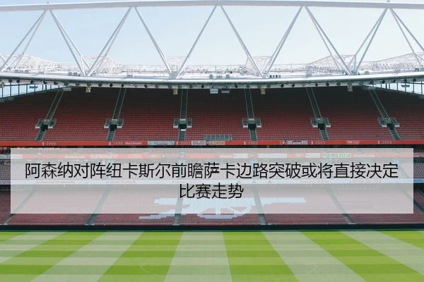 阿森纳对阵纽卡斯尔前瞻萨卡边路突破或将直接决定比赛走势